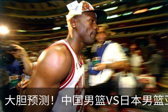 大胆预测！中国男篮VS日本男篮亚运会，中国男篮大胜，原因有4点