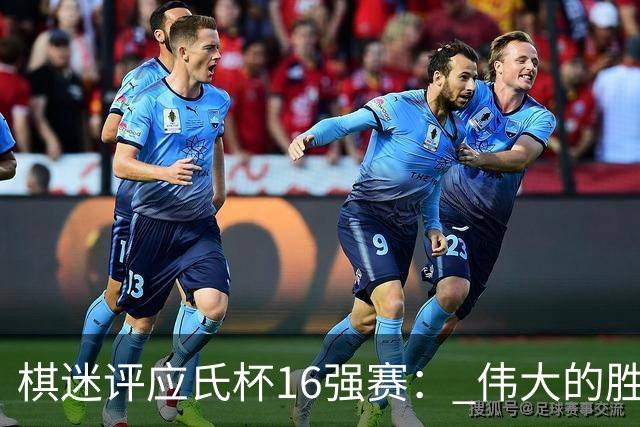 棋迷评应氏杯16强赛： 伟大的胜利！给王星昊满分